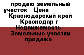 продаю земельный участок › Цена ­ 6 000 000 - Краснодарский край, Краснодар г. Недвижимость » Земельные участки продажа   
